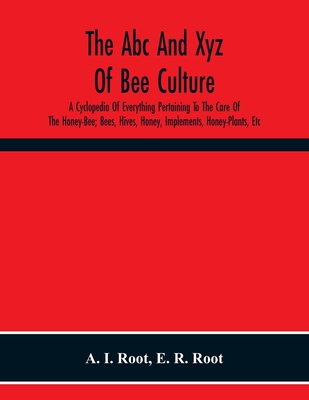 The Abc And Xyz Of Bee Culture; A Cyclopedia Of Everything Pertaining To The Care Of The Honey-Bee; Bees, Hives, Honey, Implements, Honey-Plants, Etc. - A. I. Root