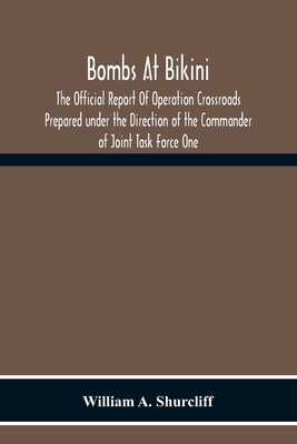 Bombs At Bikini; The Official Report Of Operation Crossroads Prepared Under The Direction Of The Commander Of Joint Task Force One - William A. Shurcliff