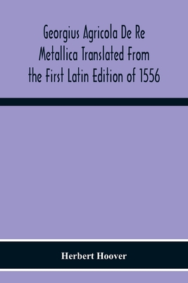Georgius Agricola De Re Metallica Translated From The First Latin Edition Of 1556 With Biographical Introduction, Annotations And Appendices Upon The - Herbert Hoover