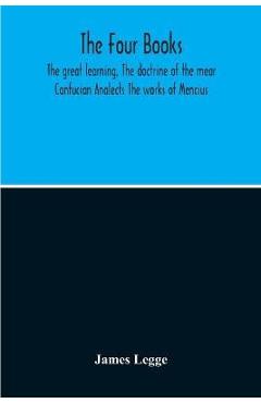 Coperta cărții 'The Four Books: The Great Learning, The Doctrine Of The Mear Confucian Analects The Works Of Mencius - James Legge'