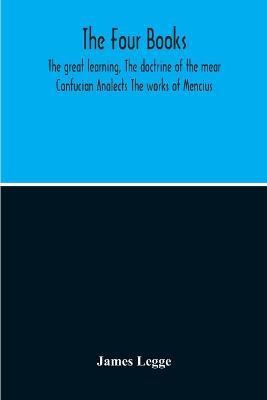 Coperta cărții 'The Four Books: The Great Learning, The Doctrine Of The Mear Confucian Analects The Works Of Mencius - James Legge'