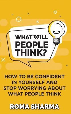 What Will People Think?: How to be Confident in Yourself and Stop Worrying about What People Think - Roma Sharma