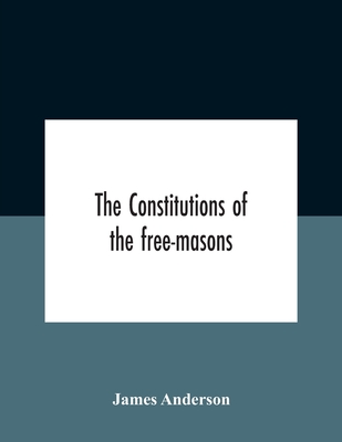 The Constitutions Of The Free-Masons: Containing The History, Charges, Regulations, &C. Of That Most Ancient And Right Worshipful Fraternity: For The - James Anderson