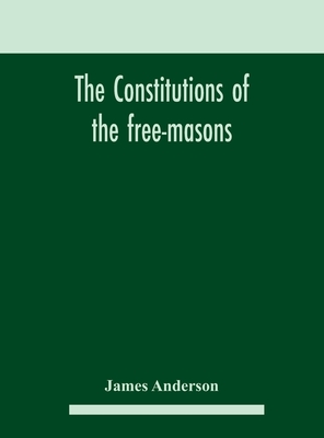 The constitutions of the free-masons: containing the history, charges, regulations, &c. of that most ancient and right worshipful fraternity: for the - James Anderson