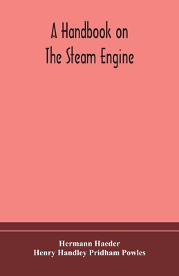 A handbook on the steam engine, with especial reference to small and medium-sized engines, for the use of engine makers, mechanical draughtsmen, engin - Hermann Haeder