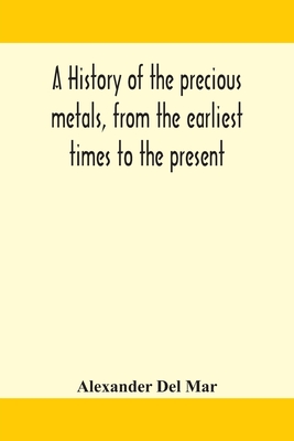 A history of the precious metals, from the earliest times to the present - Alexander Del Mar