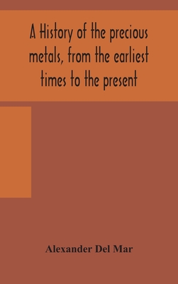 A history of the precious metals, from the earliest times to the present - Alexander Del Mar