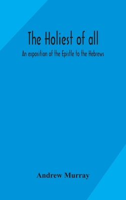 The holiest of all: an exposition of the Epistle to the Hebrews - Andrew Murray