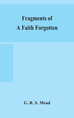 Fragments of a faith forgotten, some short sketches among the Gnostics mainly of the first two centuries - a contribution to the study of Christian or - G. R. S. Mead