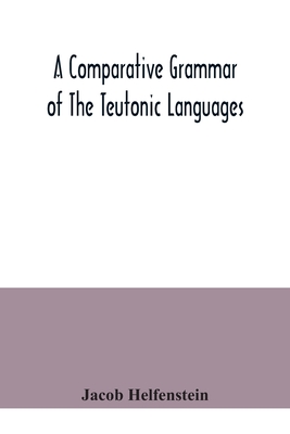 A comparative grammar of the Teutonic languages. Being at the same time a historical grammar of the English language. And comprising Gothic, Anglo-Sax - Jacob Helfenstein