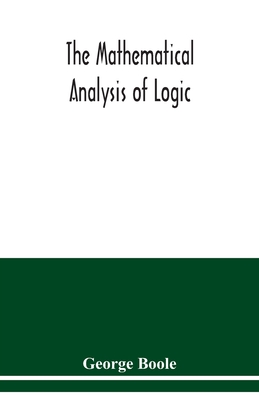 The mathematical analysis of logic: being an essay towards a calculus of deductive reasoning - George Boole