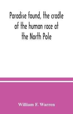 Paradise found, the cradle of the human race at the North Pole: a study of the primitive world - William F. Warren