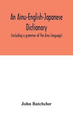 An Ainu-English-Japanese dictionary (including a grammar of the Ainu language) - John Batchelor