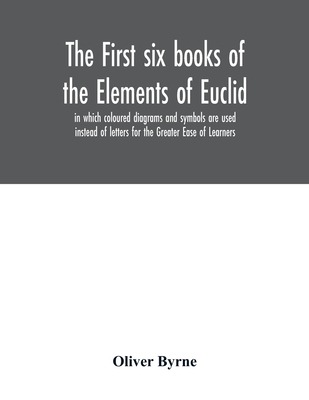 The first six books of the Elements of Euclid, in which coloured diagrams and symbols are used instead of letters for the Greater Ease of Learners - Oliver Byrne