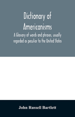 Dictionary of Americanisms. A glossary of words and phrases, usually regarded as peculiar to the United States - John Russell Bartlett
