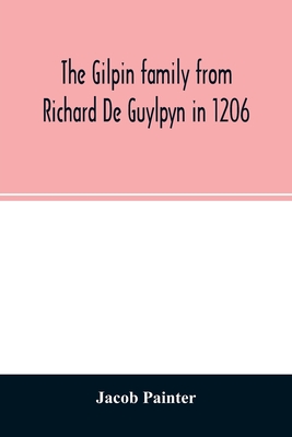 The Gilpin family from Richard De Guylpyn in 1206: in a line to Joseph Gilpin, the emigrant to America, with a notice of the West family who likewise - Jacob Painter