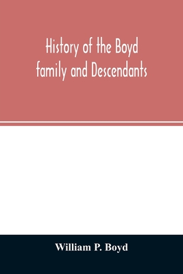 History of the Boyd family and descendants, with historical sketches of the ancient family of Boyd's in Scotland from the year 1200, and those of Irel - William P. Boyd