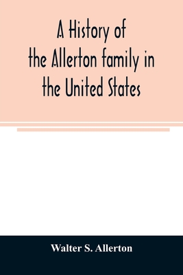 A history of the Allerton family in the United States: 1585 to 1885, and a genealogy of the descendants of Isaac Allerton, Mayflower pilgrim, Plymouth - Walter S. Allerton