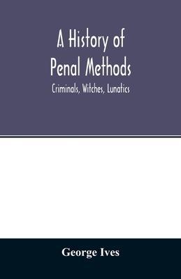 A history of penal methods; criminals, witches, lunatics - George Ives