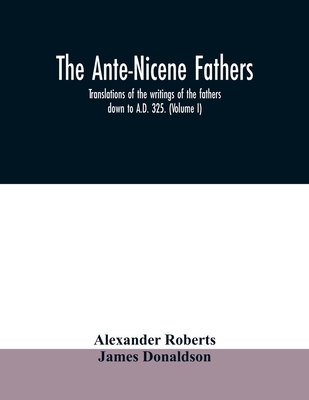 The Ante-Nicene fathers. translations of the writings of the fathers down to A.D. 325. (Volume I) - Alexander Roberts