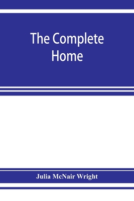 The complete home: an encyclopædia of domestic life and affairs. The household in its foundation, order, economy Beauty, Healthfulness, E - Julia Mcnair Wright