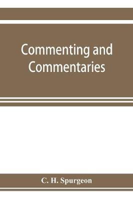 Commenting and commentaries: lectures addressed to the students of the Pastor's College, Metropolitan Tabernacle, with a list of the best Biblical - C. H. Spurgeon