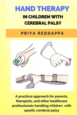 Hand Therapy in Children with Cerebral Palsy: A practical approach for parents, therapists, and other healthcare professionals handling children with - Mpt Priya Reddappa
