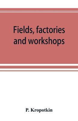 Fields, factories and workshops; or, Industry combined with agriculture and brain work with manual work - P. Kropotkin