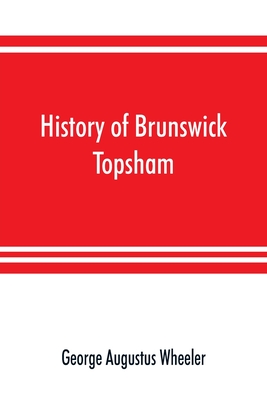 History of Brunswick, Topsham, and Harpswell, Maine, including the ancient territory known as Pejepscot - George Augustus Wheeler