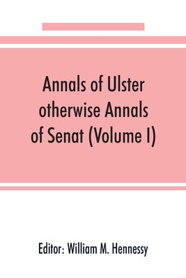 Annals of Ulster, otherwise Annals of Senat; A chronicle of Irish Affairs from A.D. 431. to A.D. 1540 (Volume I) - William M. Hennessy