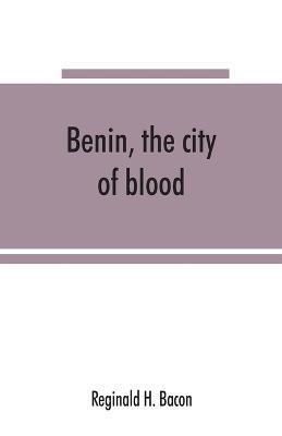 Benin, the city of blood - Reginald H. Bacon