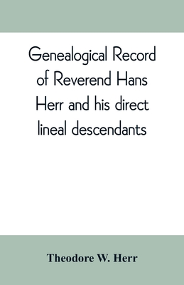 Genealogical record of Reverend Hans Herr and his direct lineal descendants: From his Birth A.D. 1639 to the present time containing the names, etc. o - Theodore W. Herr