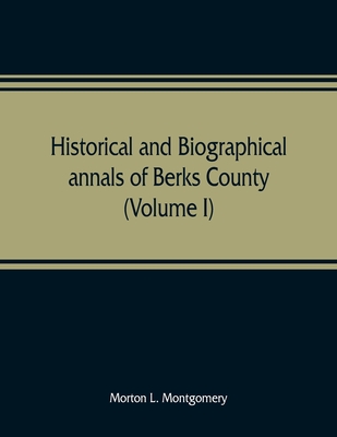 Historical and biographical annals of Berks County, Pennsylvania, embracing a concise history of the county and a genealogical and biographical record - Morton L. Montgomery