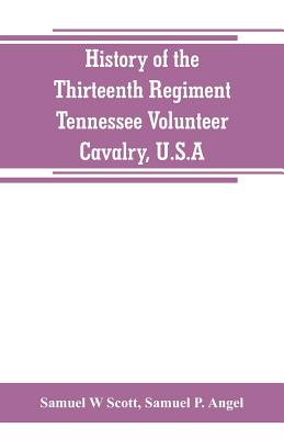 History of the Thirteenth Regiment, Tennessee Volunteer Cavalry, U.S.A.: including a narrative of the bridge burning, the Carter County Rebellion, and - Samuel W. Scott