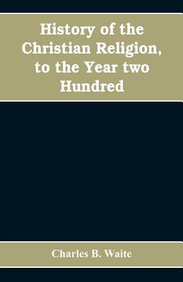 History of the Christian religion, to the year two hundred - Charles B. Waite