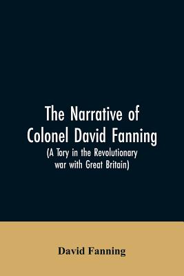 The narrative of Colonel David Fanning (a Tory in the revolutionary war with Great Britain): giving an account of his adventures in North Carolina, fr - David Fanning