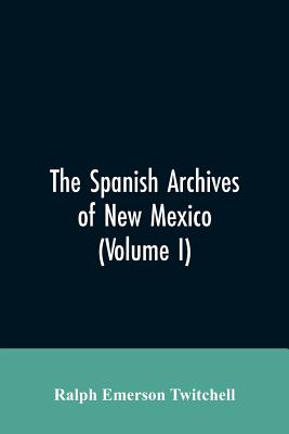 The Spanish Archives of New Mexico: Compiled and Chronologically Arranged with Historical, Genealogical, Geographical, and Other Annotations, by Autho - Ralph Emerson Twitchell