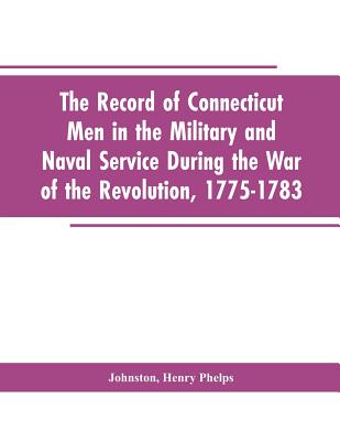 The Record of Connecticut Men in the Military and Naval Service During the War of the Revolution, 1775-1783 - Henry P. Editor Johnston