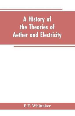 A history of the theories of aether and electricity: from the age of Descartes to the close of the nineteenth century - E. T. Whittaker