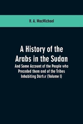 A History of the Arabs in the Sudan: And Some Account of the People who Preceded them and of the Tribes Inhabiting Drfūr: (Volume I) - H. A. Macmichael