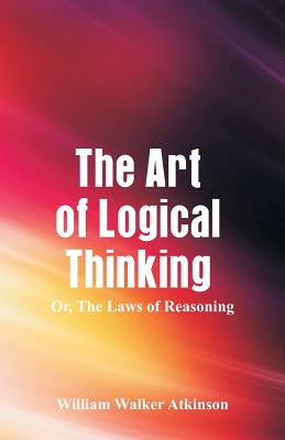 The Art of Logical Thinking: The Laws of Reasoning - William Walker Atkinson