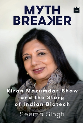 Mythbreaker: Kiran Mazumdar-Shaw and the Story of Indian Biotech - Seema Singh