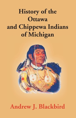 History Of The Ottawa And Chippewa Indians Of Michigan: A Grammar Of Their Language, And Personal And Family History Of The Author - Andrew J. Blackbird