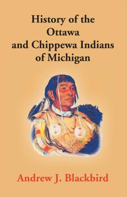 History Of The Ottawa And Chippewa Indians Of Michigan: A Grammar Of Their Language, And Personal And Family History Of The Author - Andrew J. Blackbird