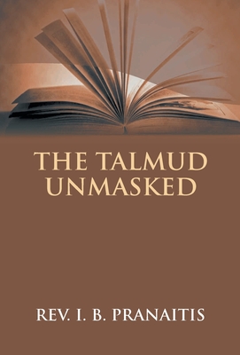 The Talmud Unmasked: The Secret Rabbinical Teachings Concerning Christians - I. B. Pranaitis
