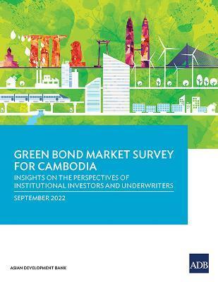 Green Bond Market Survey for Cambodia: Insights on the Perspectives of Institutional Investors and Underwriters - Asian Development Bank