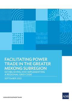 Coperta cărții 'Facilitating Power Trade in the Greater Mekong Subregion: Establishing and Implementing a Regional Grid Code - Asian'