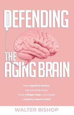Coperta cărții 'Defending the Aging Brain: Fight Cognitive Decline, Age Gracefully Using These 5 Simple Steps, and Acquire A Healthy,'