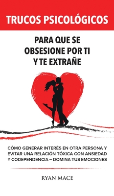 Trucos Psicológicos - Para que se obsesione por ti y te extrañe: Cómo generar interés en otra persona y evitar una relación tóxica con ansiedad y code - Ryan Mace