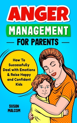 Anger Management for Parents - How to Successfully Deal with Emotions & Raise Happy and Confident Kids - Susan Malcom